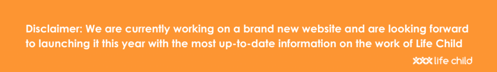 Disclaimer: We are currently working on a brand new website and are looking forward to launching it this year with the most up-to-date information on the work of Life Child